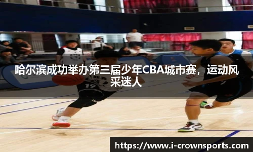 哈尔滨成功举办第三届少年CBA城市赛,运动风采迷人