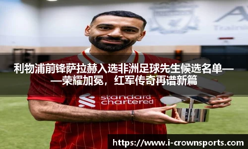 利物浦前锋萨拉赫入选非洲足球先生候选名单——荣耀加冕,红军传奇再谱新篇