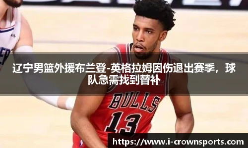 辽宁男篮外援布兰登-英格拉姆因伤退出赛季,球队急需找到替补