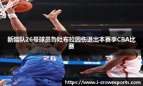 新疆队26号球员鲁吐布拉因伤退出本赛季CBA比赛