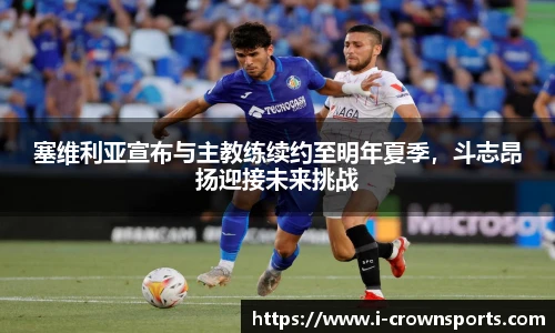 塞维利亚宣布与主教练续约至明年夏季,斗志昂扬迎接未来挑战