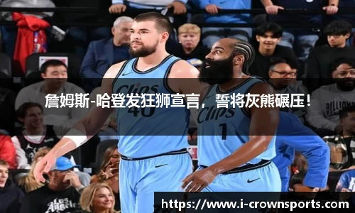 詹姆斯-哈登发狂狮宣言,誓将灰熊碾压!