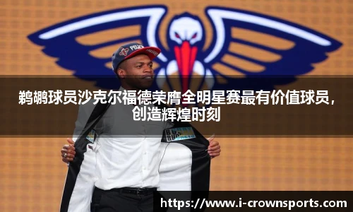 鹈鹕球员沙克尔福德荣膺全明星赛最有价值球员,创造辉煌时刻