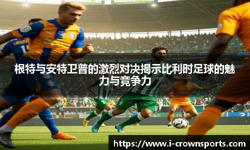 根特与安特卫普的激烈对决揭示比利时足球的魅力与竞争力