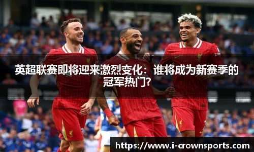 英超联赛即将迎来激烈变化：谁将成为新赛季的冠军热门？