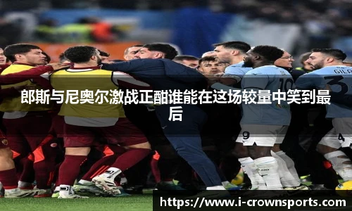 郎斯与尼奥尔激战正酣谁能在这场较量中笑到最后