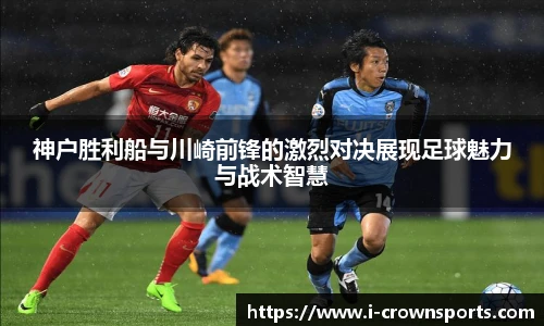 神户胜利船与川崎前锋的激烈对决展现足球魅力与战术智慧