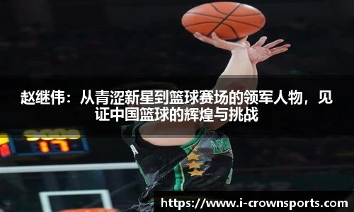 赵继伟:从青涩新星到篮球赛场的领军人物,见证中国篮球的辉煌与挑战