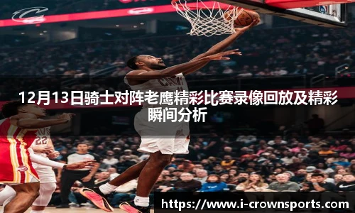 12月13日骑士对阵老鹰精彩比赛录像回放及精彩瞬间分析